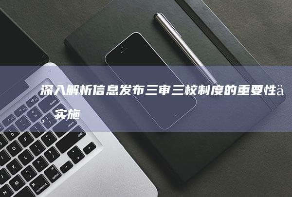 深入解析：信息发布三审三校制度的重要性与实施步骤