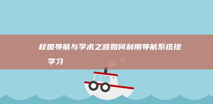 校园导航与学术之路：如何利用导航系统提升学习效率 (校园导航与学生的关系)