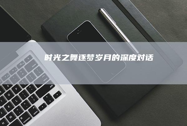 时光之舞：逐梦岁月的深度对话