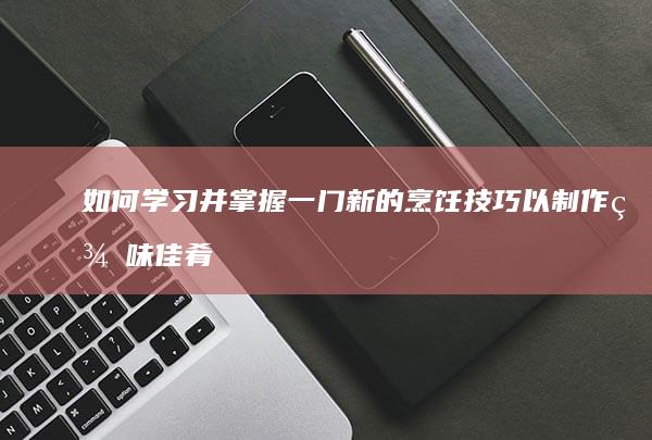 如何学习并掌握一门新的烹饪技巧以制作美味佳肴？