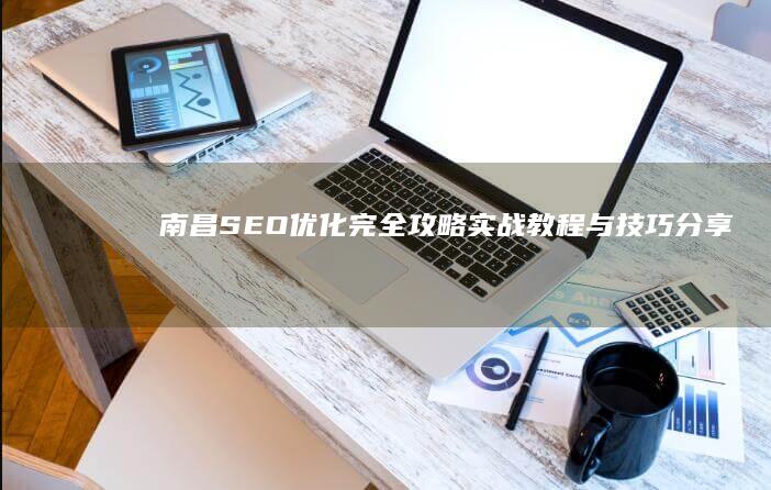 南昌SEO优化完全攻略：实战教程与技巧分享