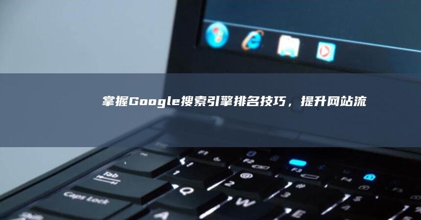 掌握Google搜索引擎排名技巧，提升网站流量与曝光率